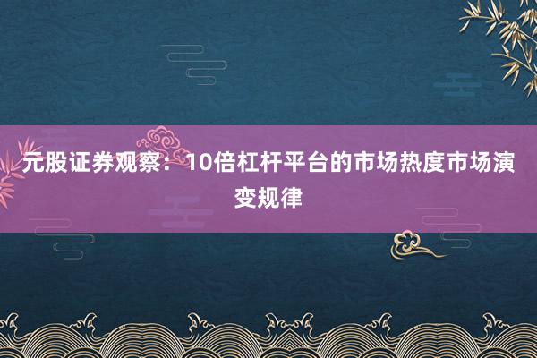 元股证券观察:10倍杠杆平台的市场热度市场演变规律