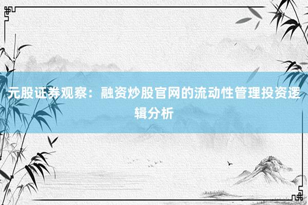 元股证券观察:融资炒股官网的流动性管理投资逻辑分析
