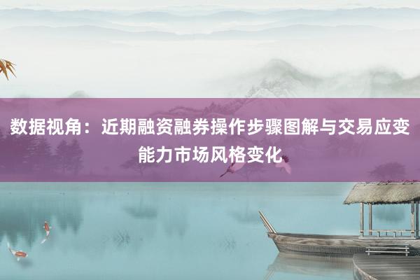 数据视角:近期融资融券操作步骤图解与交易应变能力市场风格变化