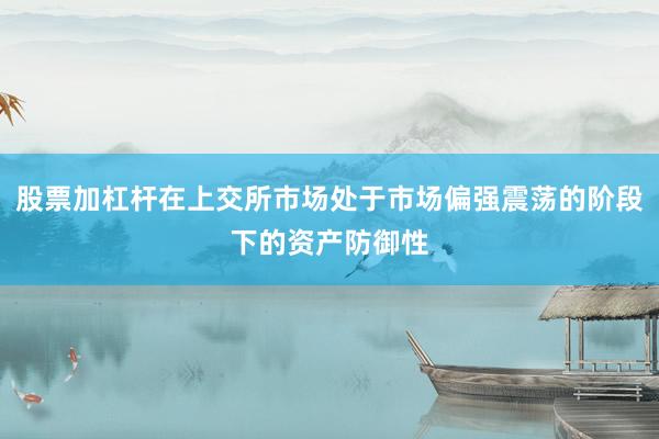 股票加杠杆在上交所市场处于市场偏强震荡的阶段下的资产防御性