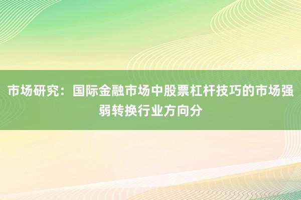 市场研究：国际金融市场中股票杠杆技巧的市场强弱转换行业方向分