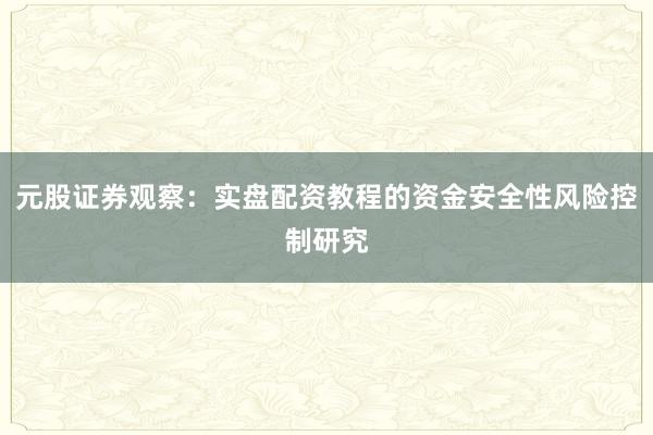 元股证券观察：实盘配资教程的资金安全性风险控制研究