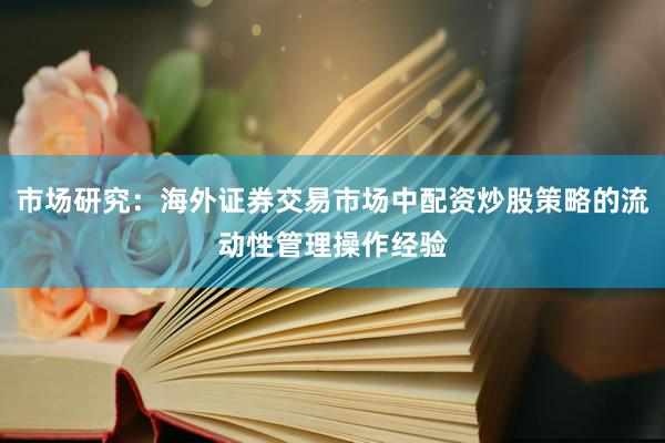 市场研究:海外证券交易市场中配资炒股策略的流动性管理操作经验