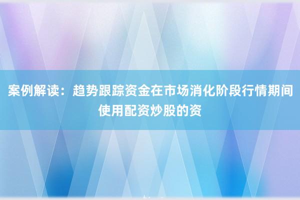 案例解读:趋势跟踪资金在市场消化阶段行情期间使用配资炒股的资