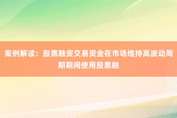 案例解读：股票融资交易资金在市场维持高波动周期期间使用股票融