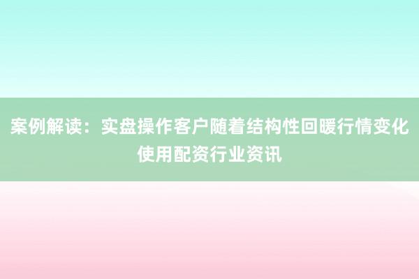 案例解读：实盘操作客户随着结构性回暖行情变化使用配资行业资讯
