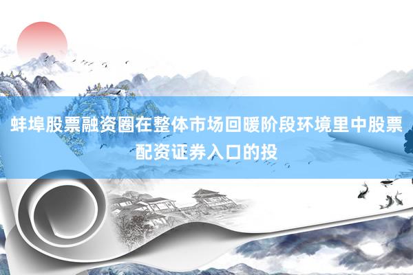 蚌埠股票融资圈在整体市场回暖阶段环境里中股票配资证券入口的投