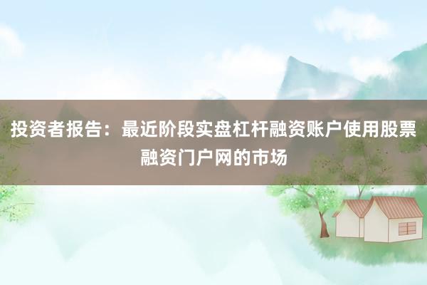 投资者报告:最近阶段实盘杠杆融资账户使用股票融资门户网的市场