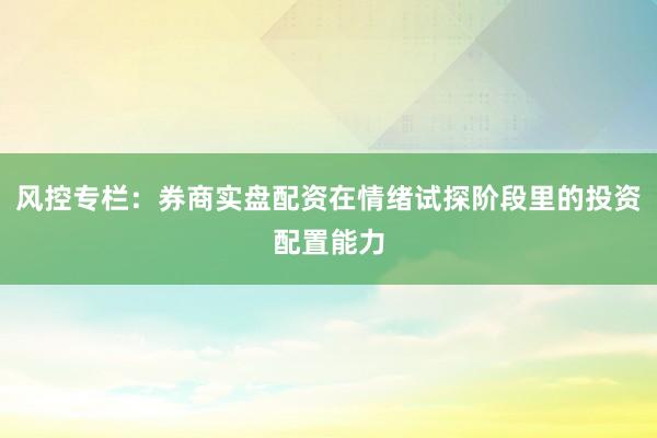 风控专栏：券商实盘配资在情绪试探阶段里的投资配置能力