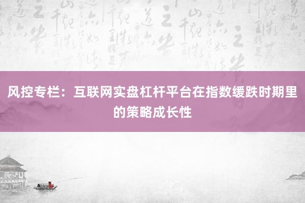 风控专栏：互联网实盘杠杆平台在指数缓跌时期里的策略成长性