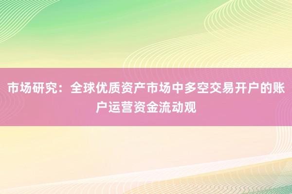 市场研究：全球优质资产市场中多空交易开户的账户运营资金流动观