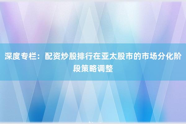 深度专栏：配资炒股排行在亚太股市的市场分化阶段策略调整