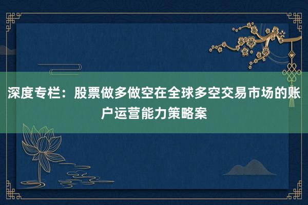 深度专栏：股票做多做空在全球多空交易市场的账户运营能力策略案