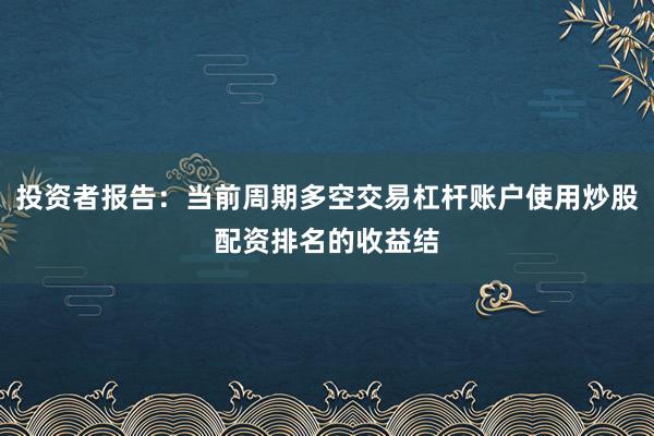 投资者报告：当前周期多空交易杠杆账户使用炒股配资排名的收益结