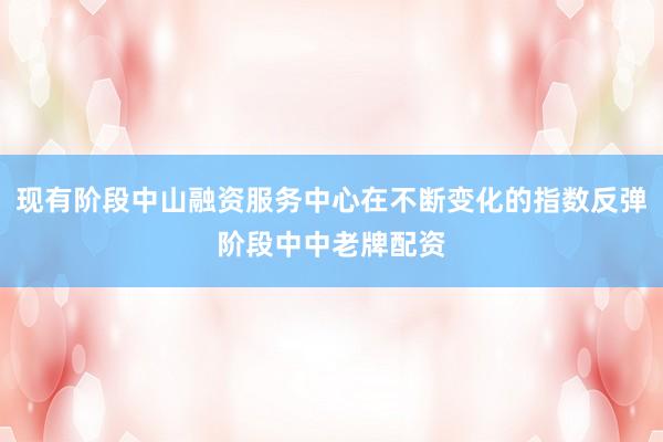 现有阶段中山融资服务中心在不断变化的指数反弹阶段中中老牌配资