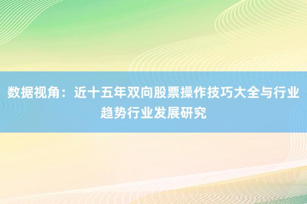 数据视角：近十五年双向股票操作技巧大全与行业趋势行业发展研究