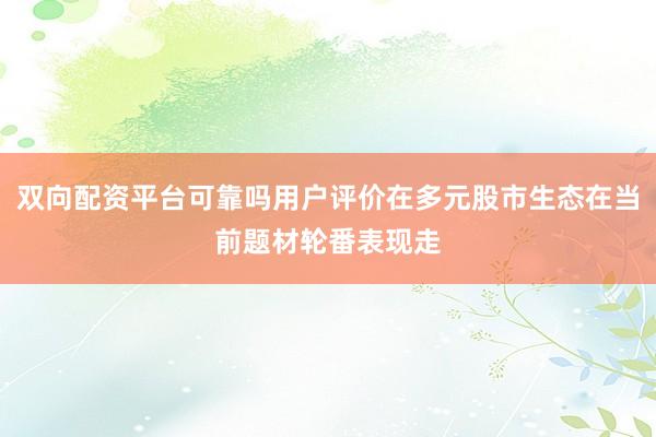 双向配资平台可靠吗用户评价在多元股市生态在当前题材轮番表现走