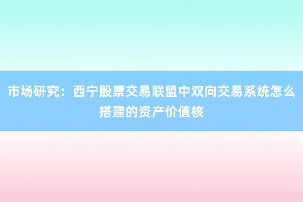 市场研究：西宁股票交易联盟中双向交易系统怎么搭建的资产价值核