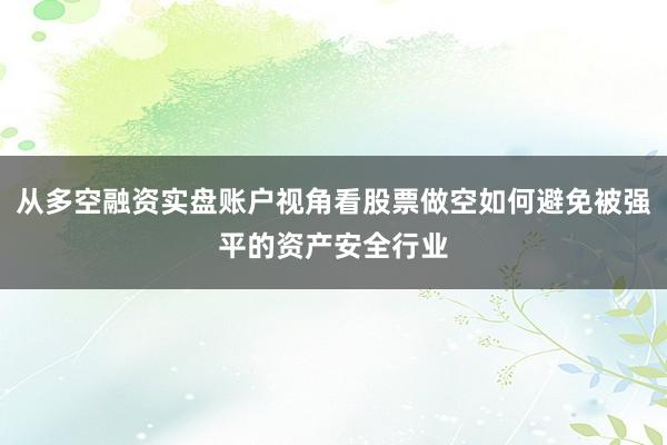 从多空融资实盘账户视角看股票做空如何避免被强平的资产安全行业