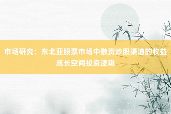 市场研究：东北亚股票市场中融资炒股渠道的收益成长空间投资逻辑