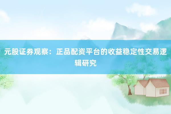 元股证券观察：正品配资平台的收益稳定性交易逻辑研究