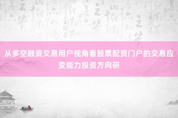 从多空融资交易用户视角看股票配资门户的交易应变能力投资方向研