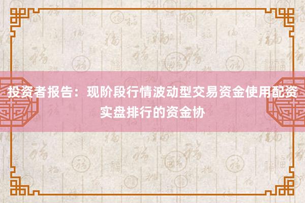 投资者报告：现阶段行情波动型交易资金使用配资实盘排行的资金协