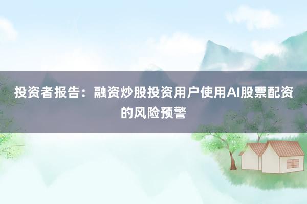 投资者报告：融资炒股投资用户使用AI股票配资的风险预警