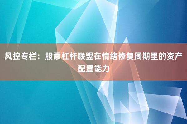 风控专栏：股票杠杆联盟在情绪修复周期里的资产配置能力