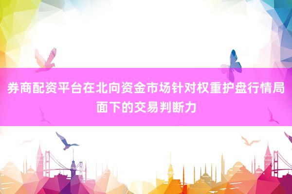 券商配资平台在北向资金市场针对权重护盘行情局面下的交易判断力