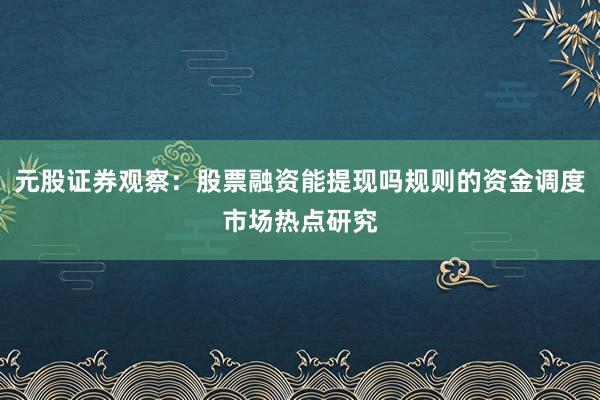 元股证券观察:股票融资能提现吗规则的资金调度市场热点研究