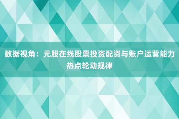 数据视角：元股在线股票投资配资与账户运营能力热点轮动规律