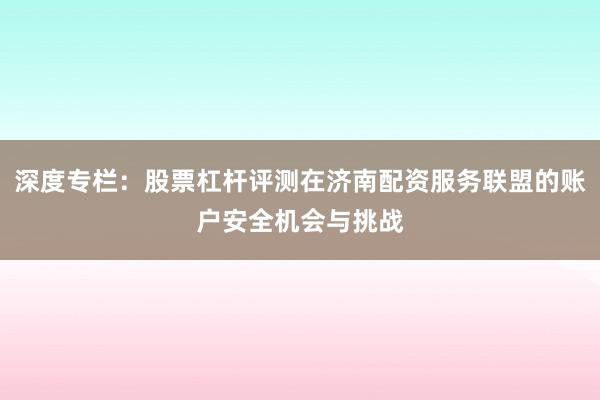 深度专栏:股票杠杆评测在济南配资服务联盟的账户安全机会与挑战