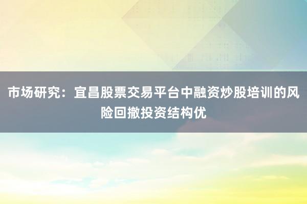 市场研究：宜昌股票交易平台中融资炒股培训的风险回撤投资结构优