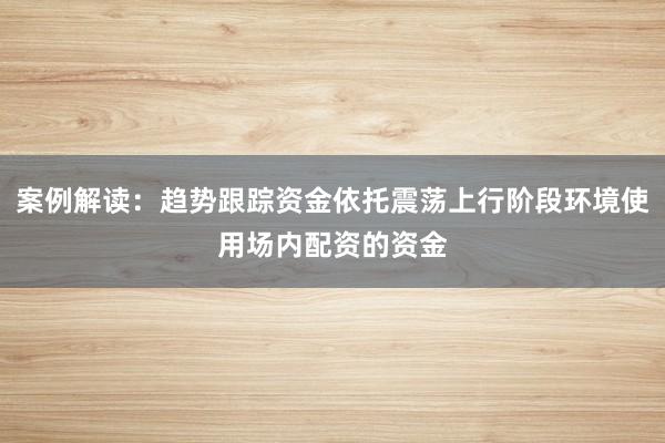 案例解读：趋势跟踪资金依托震荡上行阶段环境使用场内配资的资金