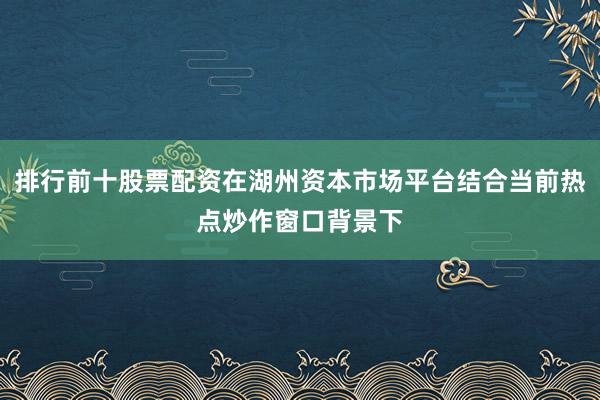 排行前十股票配资在湖州资本市场平台结合当前热点炒作窗口背景下
