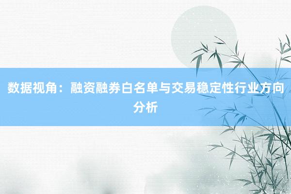 数据视角：融资融券白名单与交易稳定性行业方向分析