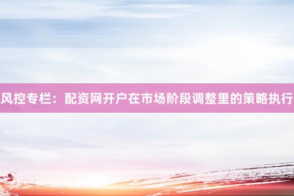 风控专栏：配资网开户在市场阶段调整里的策略执行