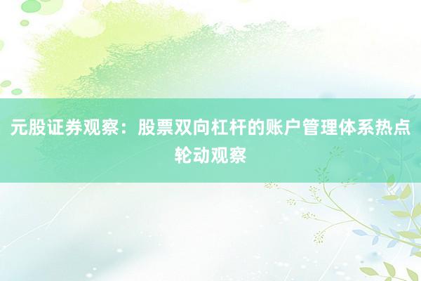 元股证券观察：股票双向杠杆的账户管理体系热点轮动观察