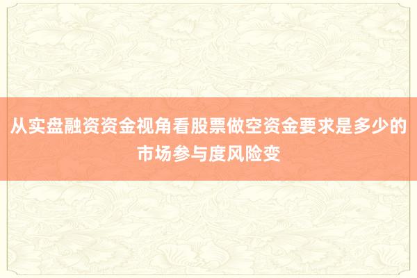 从实盘融资资金视角看股票做空资金要求是多少的市场参与度风险变
