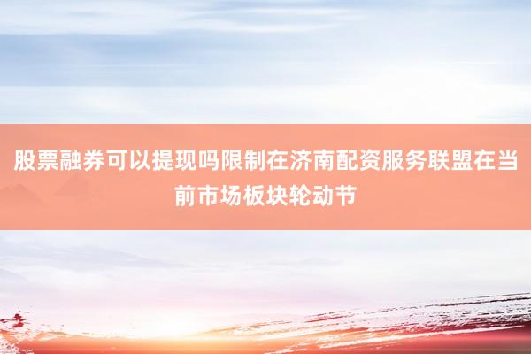 股票融券可以提现吗限制在济南配资服务联盟在当前市场板块轮动节