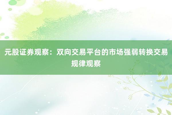 元股证券观察：双向交易平台的市场强弱转换交易规律观察