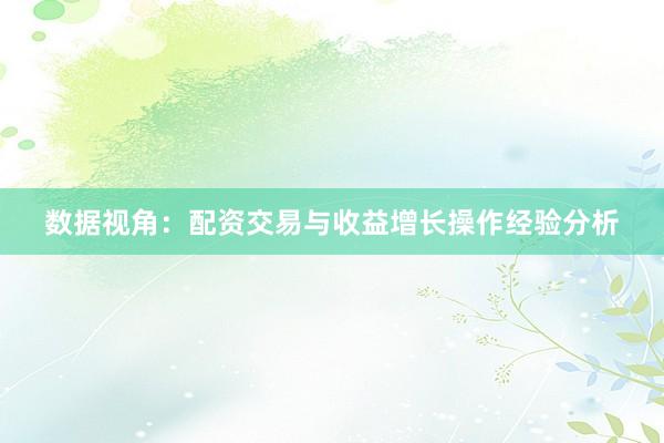 数据视角：配资交易与收益增长操作经验分析
