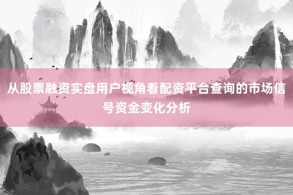 从股票融资实盘用户视角看配资平台查询的市场信号资金变化分析