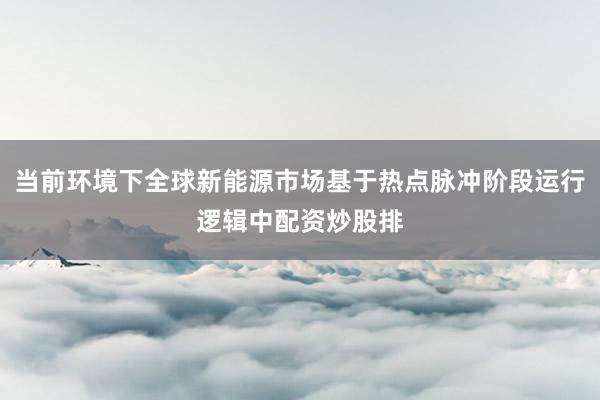当前环境下全球新能源市场基于热点脉冲阶段运行逻辑中配资炒股排
