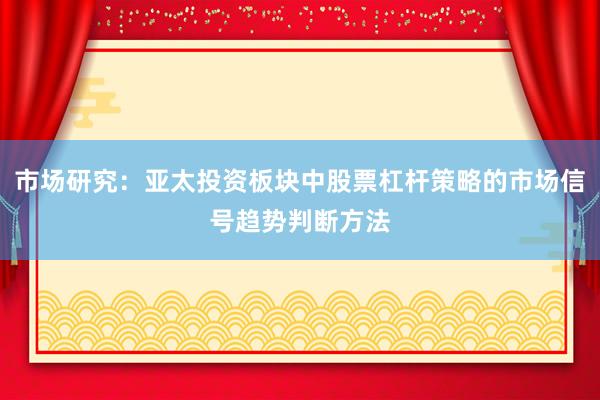 市场研究：亚太投资板块中股票杠杆策略的市场信号趋势判断方法