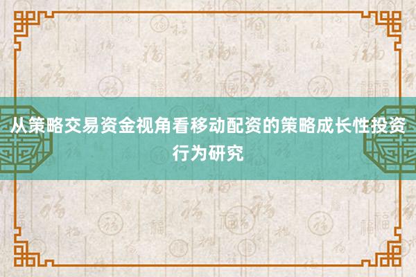 从策略交易资金视角看移动配资的策略成长性投资行为研究