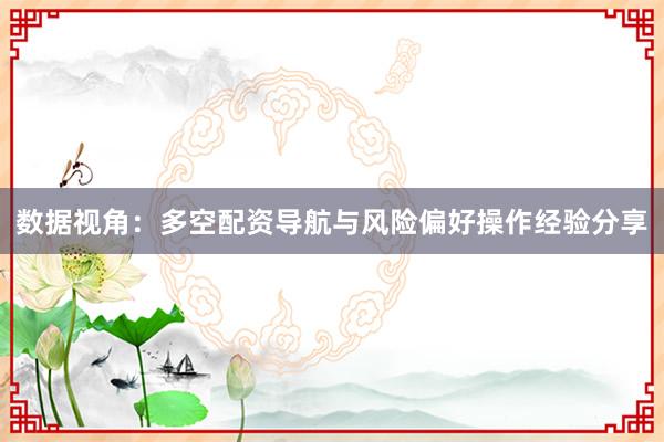 数据视角:多空配资导航与风险偏好操作经验分享