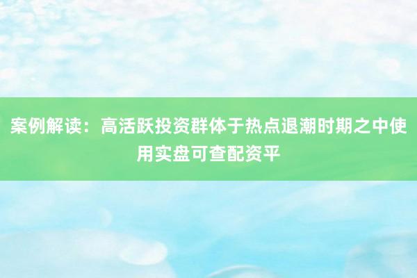 案例解读：高活跃投资群体于热点退潮时期之中使用实盘可查配资平