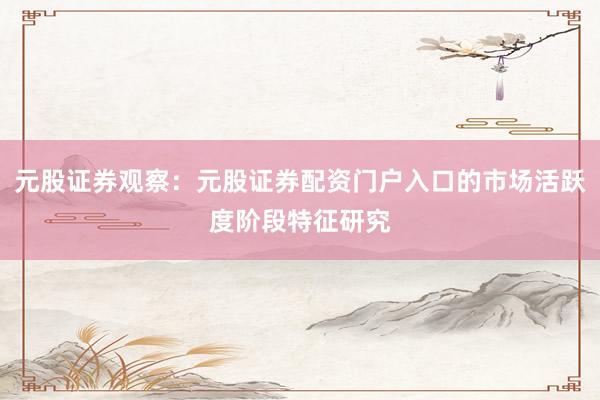元股证券观察：元股证券配资门户入口的市场活跃度阶段特征研究